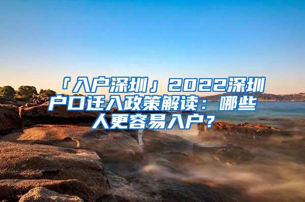 「入户深圳」2022深圳户口迁入政策解读：哪些人更容易入户？