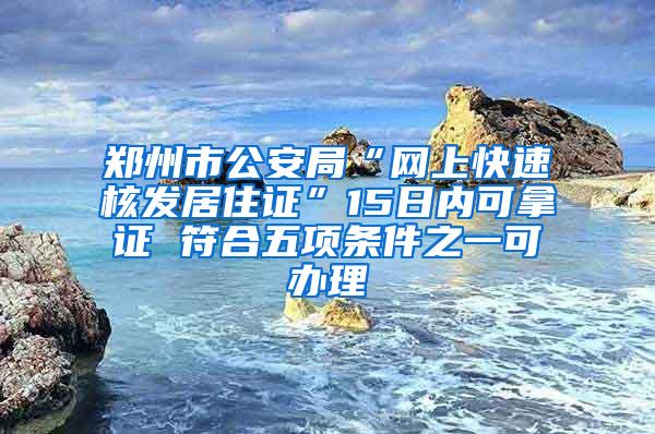 郑州市公安局“网上快速核发居住证”15日内可拿证 符合五项条件之一可办理