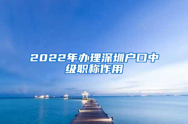 2022年办理深圳户口中级职称作用