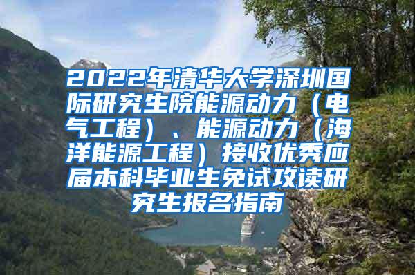 2022年清华大学深圳国际研究生院能源动力（电气工程）、能源动力（海洋能源工程）接收优秀应届本科毕业生免试攻读研究生报名指南