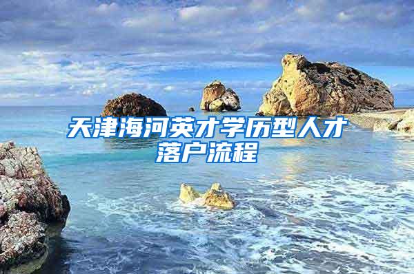 天津海河英才学历型人才落户流程