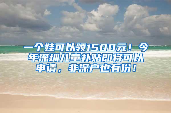 一个娃可以领1500元！今年深圳儿童补贴即将可以申请，非深户也有份！