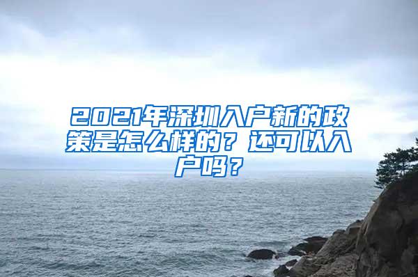 2021年深圳入户新的政策是怎么样的？还可以入户吗？