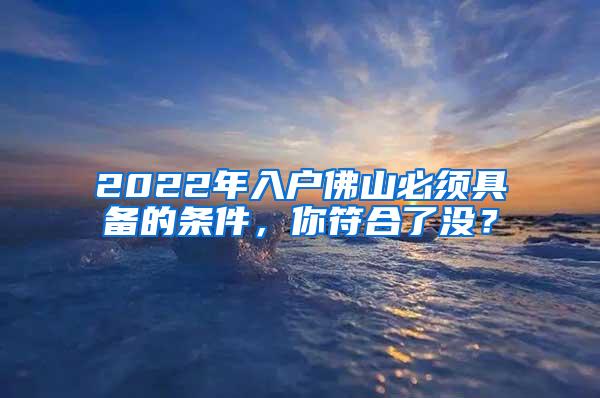 2022年入户佛山必须具备的条件，你符合了没？