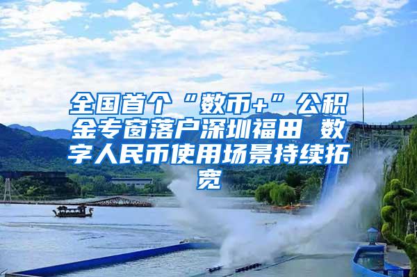 全国首个“数币+”公积金专窗落户深圳福田 数字人民币使用场景持续拓宽