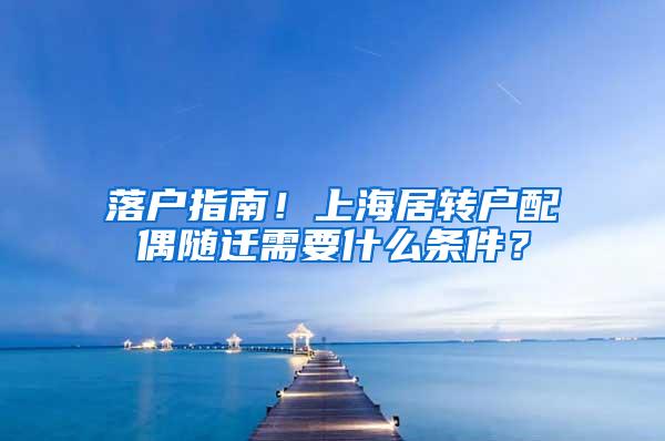 落户指南！上海居转户配偶随迁需要什么条件？