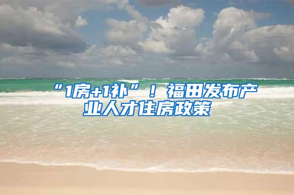 “1房+1补”！福田发布产业人才住房政策