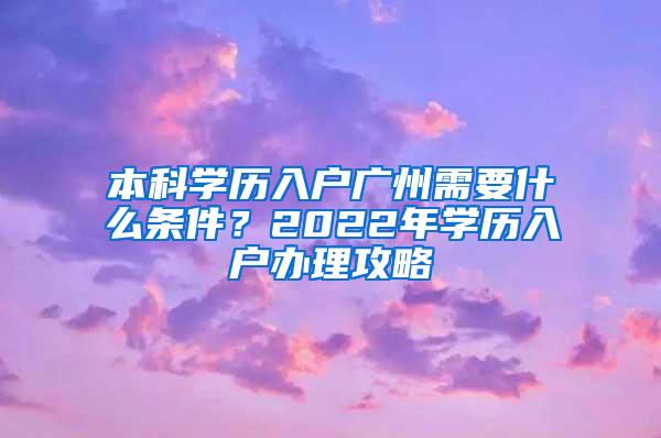 本科学历入户广州需要什么条件？2022年学历入户办理攻略