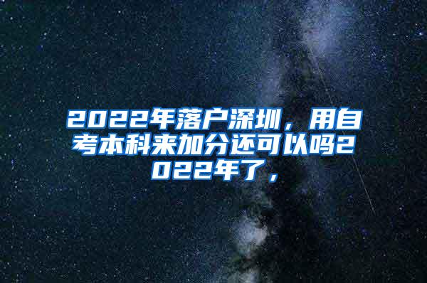 2022年落户深圳，用自考本科来加分还可以吗2022年了，