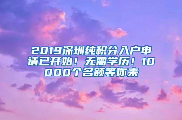 2019深圳纯积分入户申请已开始！无需学历！10000个名额等你来