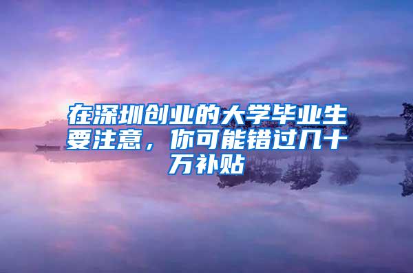 在深圳创业的大学毕业生要注意，你可能错过几十万补贴