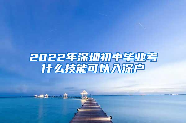 2022年深圳初中毕业考什么技能可以入深户