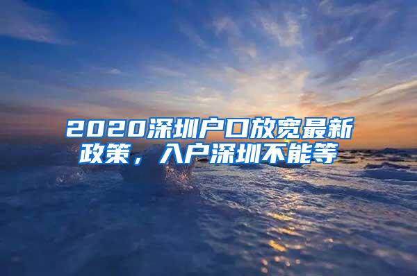 2020深圳户口放宽最新政策，入户深圳不能等