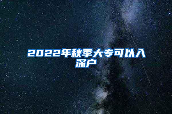 2022年秋季大专可以入深户