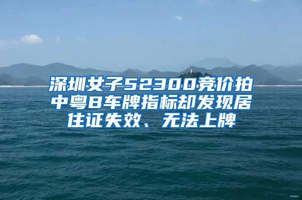 深圳女子52300竞价拍中粤B车牌指标却发现居住证失效、无法上牌