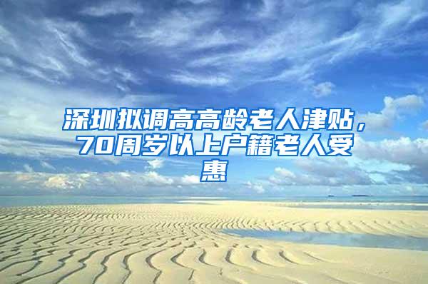 深圳拟调高高龄老人津贴，70周岁以上户籍老人受惠