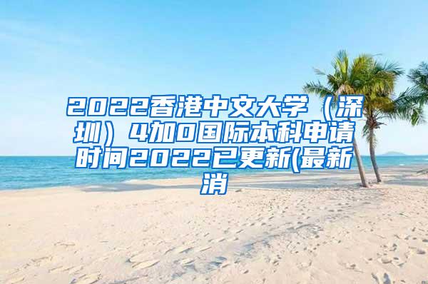 2022香港中文大学（深圳）4加0国际本科申请时间2022已更新(最新消