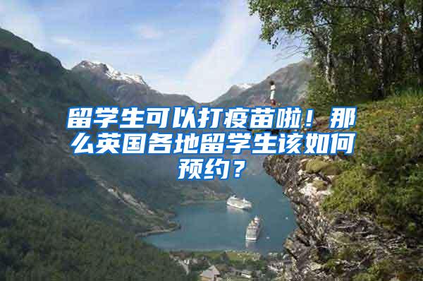 留学生可以打疫苗啦！那么英国各地留学生该如何预约？