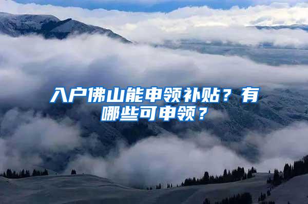 入户佛山能申领补贴？有哪些可申领？