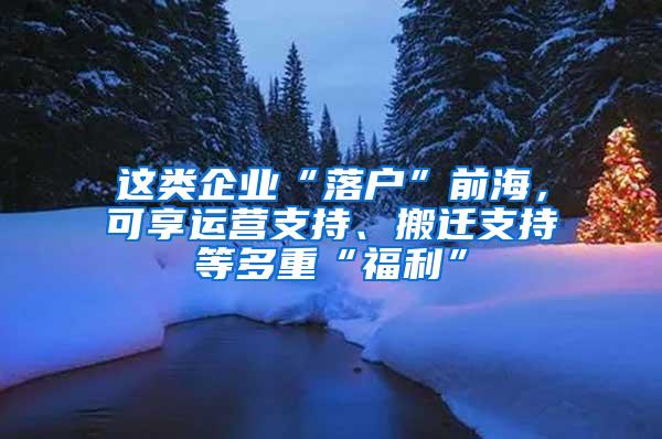 这类企业“落户”前海，可享运营支持、搬迁支持等多重“福利”