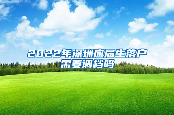 2022年深圳应届生落户需要调档吗