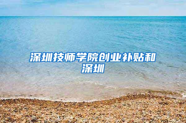 深圳技师学院创业补贴和深圳