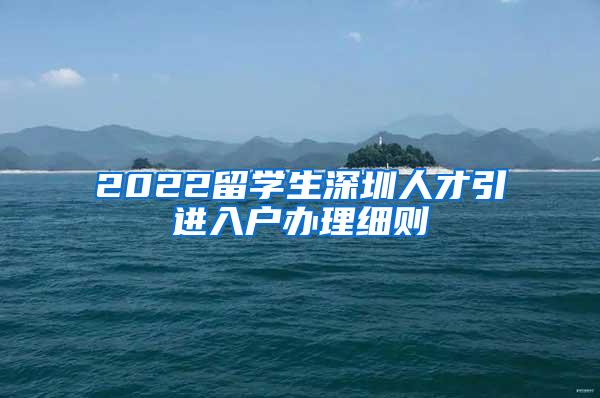 2022留学生深圳人才引进入户办理细则