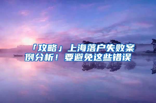 「攻略」上海落户失败案例分析！要避免这些错误