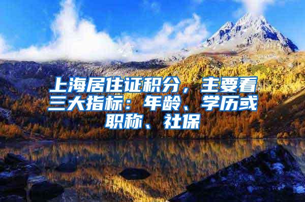 上海居住证积分，主要看三大指标：年龄、学历或职称、社保