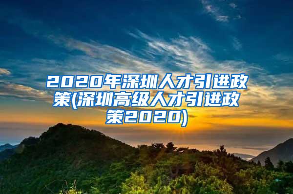 2020年深圳人才引进政策(深圳高级人才引进政策2020)