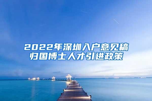 2022年深圳入户意见稿归国博士人才引进政策