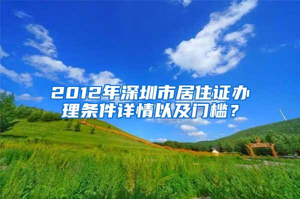 2012年深圳市居住证办理条件详情以及门槛？