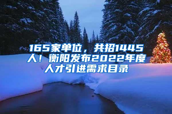 165家单位，共招1445人！衡阳发布2022年度人才引进需求目录