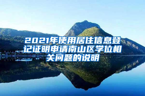 2021年使用居住信息登记证明申请南山区学位相关问题的说明