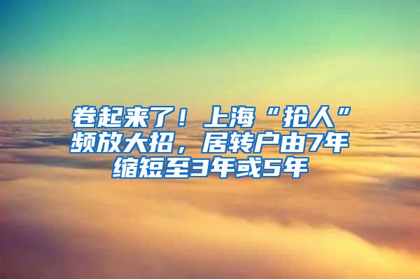 卷起来了！上海“抢人”频放大招，居转户由7年缩短至3年或5年