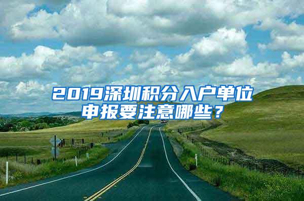 2019深圳积分入户单位申报要注意哪些？