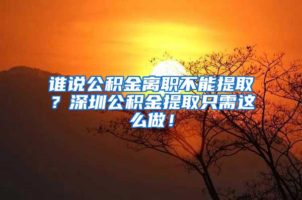 谁说公积金离职不能提取？深圳公积金提取只需这么做！