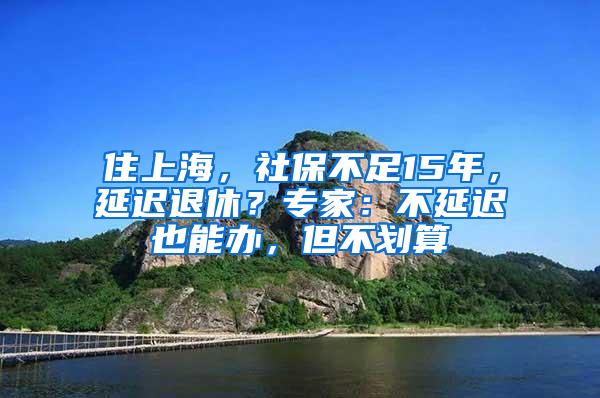 住上海，社保不足15年，延迟退休？专家：不延迟也能办，但不划算