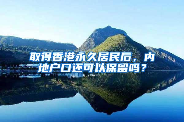 取得香港永久居民后，内地户口还可以保留吗？