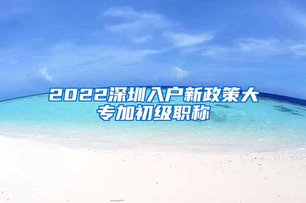 2022深圳入户新政策大专加初级职称