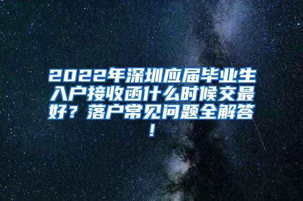 2022年深圳应届毕业生入户接收函什么时候交最好？落户常见问题全解答!