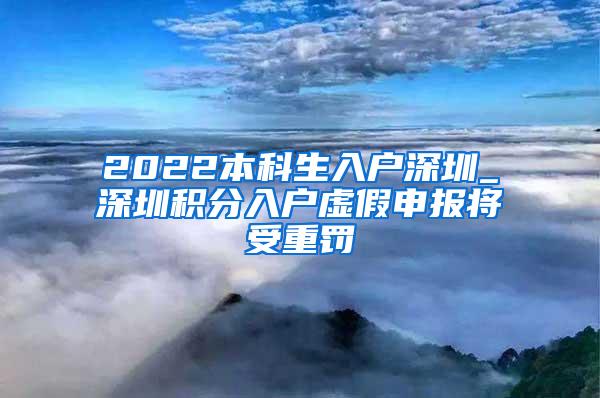 2022本科生入户深圳_深圳积分入户虚假申报将受重罚