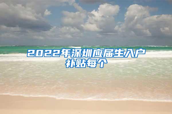 2022年深圳应届生入户补贴每个