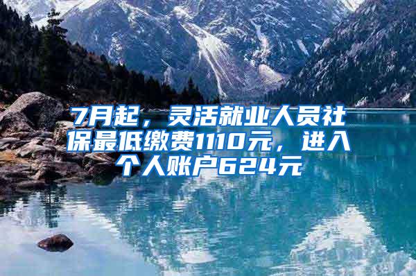 7月起，灵活就业人员社保最低缴费1110元，进入个人账户624元