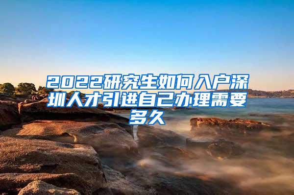 2022研究生如何入户深圳人才引进自己办理需要多久