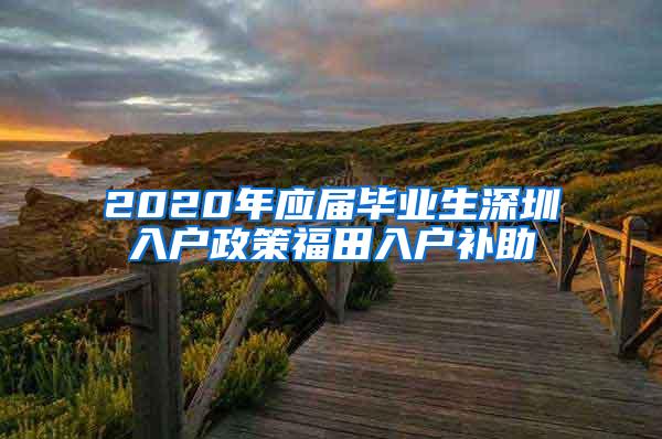 2020年应届毕业生深圳入户政策福田入户补助