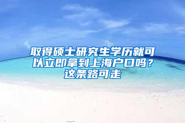 取得硕士研究生学历就可以立即拿到上海户口吗？这条路可走