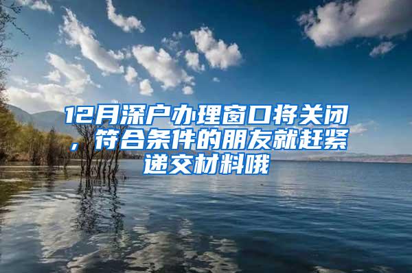 12月深户办理窗口将关闭，符合条件的朋友就赶紧递交材料哦