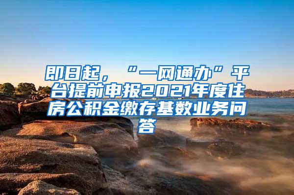 即日起，“一网通办”平台提前申报2021年度住房公积金缴存基数业务问答