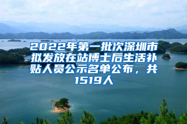 2022年第一批次深圳市拟发放在站博士后生活补贴人员公示名单公布，共1519人